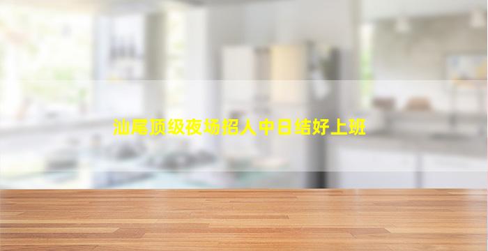 汕尾顶级夜场招人中日结好上班