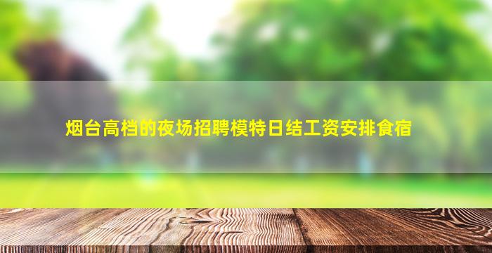 烟台高档的夜场招聘模特日结工资安排食宿